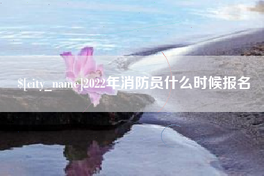 博尔塔拉2022年消防员什么时候报名