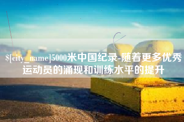 博尔塔拉5000米中国纪录-随着更多优秀运动员的涌现和训练水平的提升
