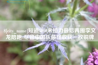博尔塔拉短道5000米接力最后两圈李文龙陪跑-尽管中国队最终收获一枚铜牌