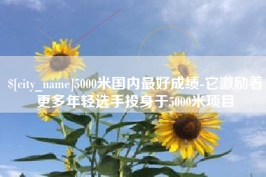 博尔塔拉5000米国内最好成绩-它激励着更多年轻选手投身于5000米项目