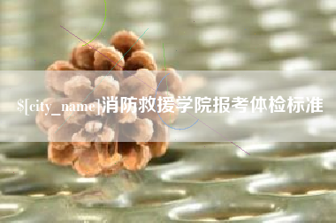 博尔塔拉消防救援学院报考体检标准