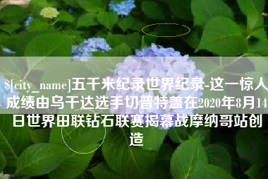 博尔塔拉五千米纪录世界纪录-这一惊人成绩由乌干达选手切普特盖在2020年8月14日世界田联钻石联赛揭幕战摩纳哥站创造
