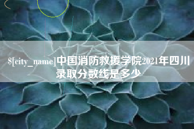 博尔塔拉中国消防救援学院2021年四川录取分数线是多少