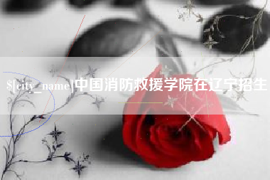 博尔塔拉中国消防救援学院在辽宁招生