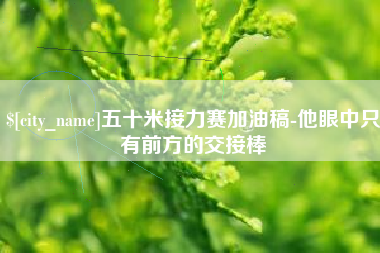 博尔塔拉五十米接力赛加油稿-他眼中只有前方的交接棒