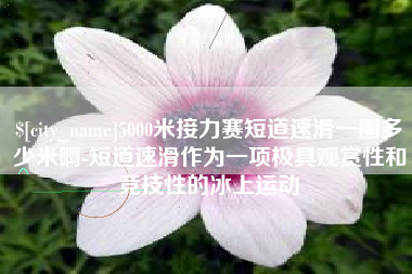 博尔塔拉5000米接力赛短道速滑一圈多少米啊-短道速滑作为一项极具观赏性和竞技性的冰上运动