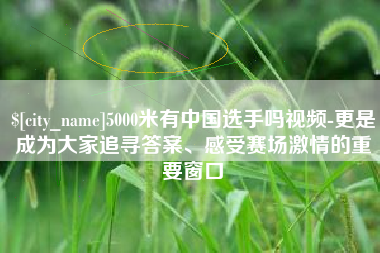 博尔塔拉5000米有中国选手吗视频-更是成为大家追寻答案、感受赛场激情的重要窗口
