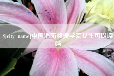 博尔塔拉中国消防救援学院女生可以读吗