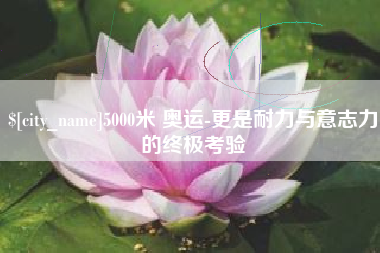 博尔塔拉5000米 奥运-更是耐力与意志力的终极考验