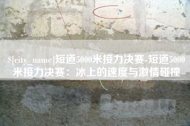 博尔塔拉短道5000米接力决赛-短道5000米接力决赛：冰上的速度与激情碰撞