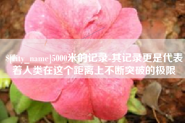 博尔塔拉5000米的记录-其记录更是代表着人类在这个距离上不断突破的极限