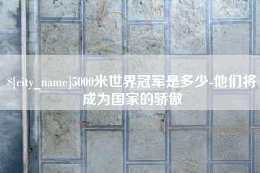 博尔塔拉5000米世界冠军是多少-他们将成为国家的骄傲