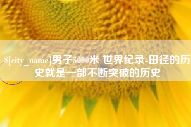 博尔塔拉男子5000米 世界纪录-田径的历史就是一部不断突破的历史
