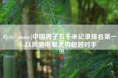 博尔塔拉中国男子五千米记录排名第一-以风驰电掣之势超越对手