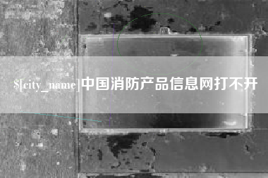 博尔塔拉中国消防产品信息网打不开