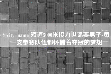 博尔塔拉短道5000米接力世锦赛男子-每一支参赛队伍都怀揣着夺冠的梦想