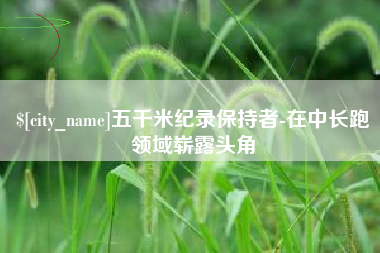 博尔塔拉五千米纪录保持者-在中长跑领域崭露头角