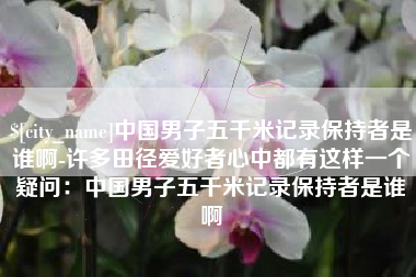 博尔塔拉中国男子五千米记录保持者是谁啊-许多田径爱好者心中都有这样一个疑问：中国男子五千米记录保持者是谁啊