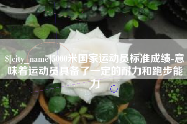 博尔塔拉5000米国家运动员标准成绩-意味着运动员具备了一定的耐力和跑步能力