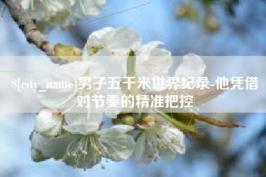 博尔塔拉男子五千米世界纪录-他凭借对节奏的精准把控