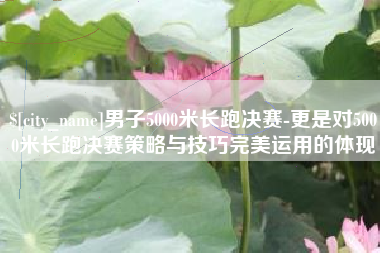 博尔塔拉男子5000米长跑决赛-更是对5000米长跑决赛策略与技巧完美运用的体现