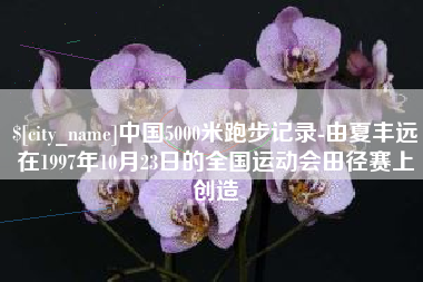 博尔塔拉中国5000米跑步记录-由夏丰远在1997年10月23日的全国运动会田径赛上创造
