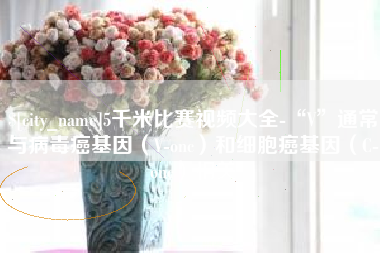 博尔塔拉5千米比赛视频大全-“V”通常与病毒癌基因（V-onc）和细胞癌基因（C-onc）相关