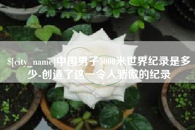 博尔塔拉中国男子5000米世界纪录是多少-创造了这一令人骄傲的纪录