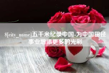 博尔塔拉五千米纪录中国-为中国田径事业增添更多的光彩