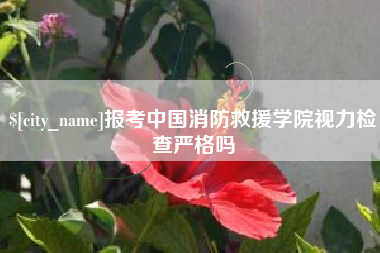 博尔塔拉报考中国消防救援学院视力检查严格吗