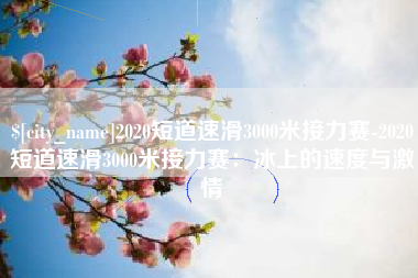 博尔塔拉2020短道速滑3000米接力赛-2020短道速滑3000米接力赛：冰上的速度与激情