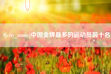 博尔塔拉中国金牌最多的运动员前十名