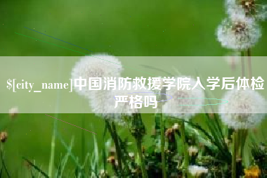 博尔塔拉中国消防救援学院入学后体检严格吗