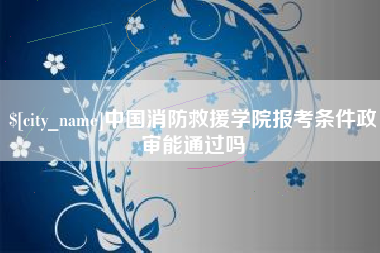 博尔塔拉中国消防救援学院报考条件政审能通过吗
